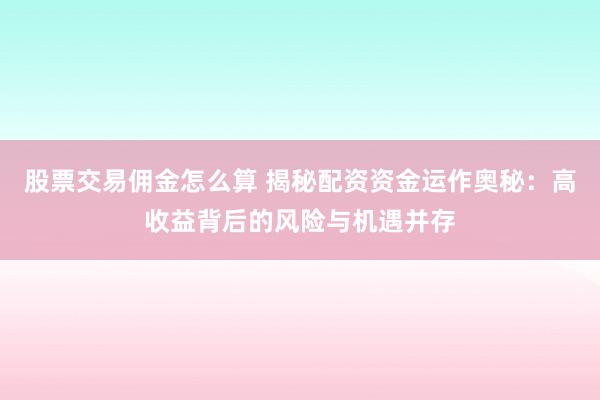 股票交易佣金怎么算 揭秘配资资金运作奥秘：高收益背后的风险与机遇并存