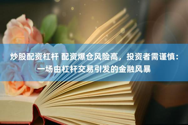 炒股配资杠杆 配资爆仓风险高，投资者需谨慎：一场由杠杆交易引发的金融风暴