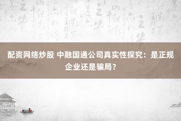 配资网络炒股 中融国通公司真实性探究：是正规企业还是骗局？