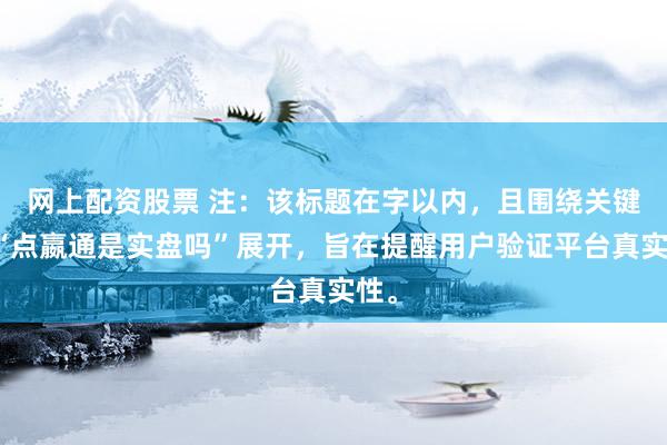 网上配资股票 注：该标题在字以内，且围绕关键词“点嬴通是实盘吗”展开，旨在提醒用户验证平台真实性。