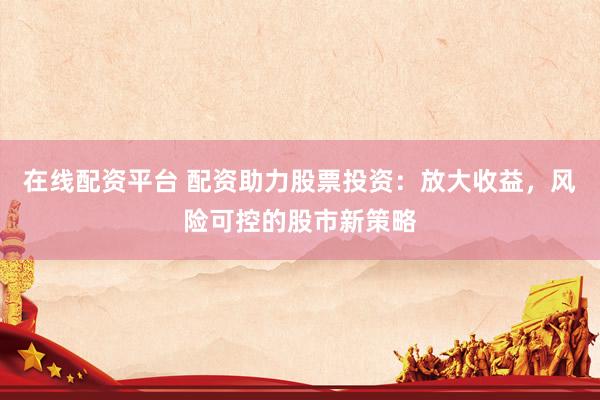 在线配资平台 配资助力股票投资：放大收益，风险可控的股市新策略