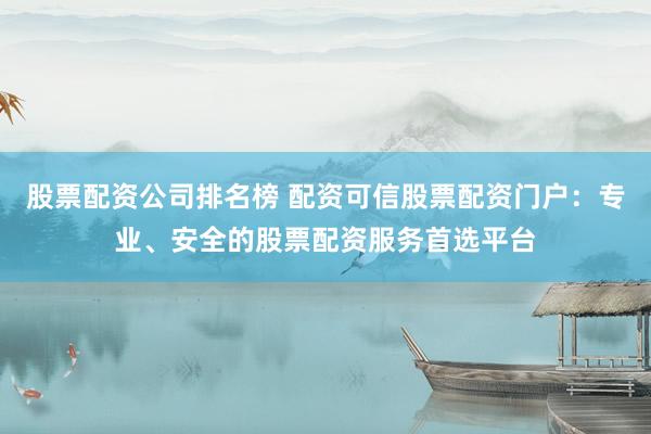 股票配资公司排名榜 配资可信股票配资门户：专业、安全的股票配资服务首选平台