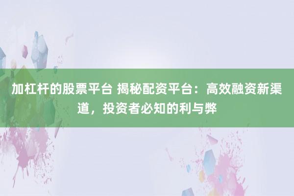 加杠杆的股票平台 揭秘配资平台：高效融资新渠道，投资者必知的利与弊