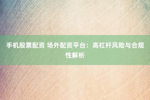 手机股票配资 场外配资平台：高杠杆风险与合规性解析