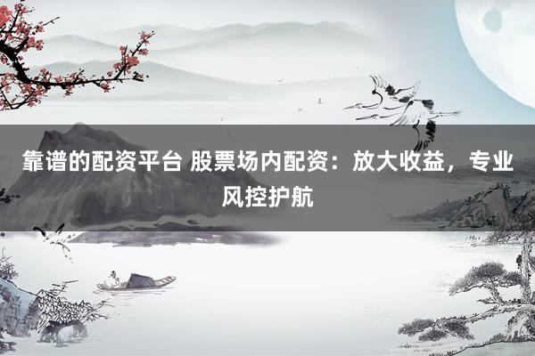 靠谱的配资平台 股票场内配资：放大收益，专业风控护航