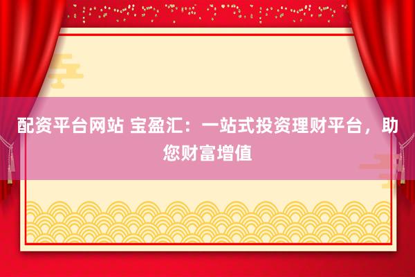 配资平台网站 宝盈汇：一站式投资理财平台，助您财富增值