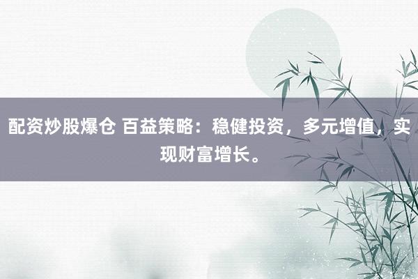 配资炒股爆仓 百益策略：稳健投资，多元增值，实现财富增长。