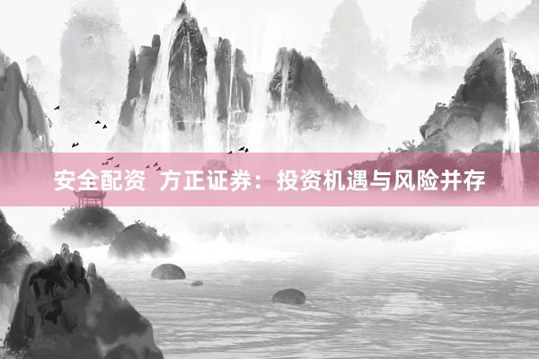 安全配资  方正证券：投资机遇与风险并存