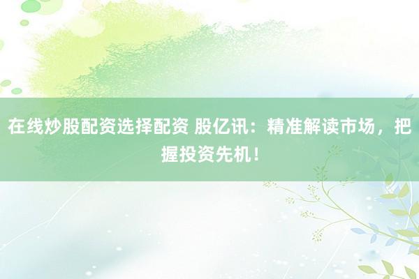 在线炒股配资选择配资 股亿讯：精准解读市场，把握投资先机！