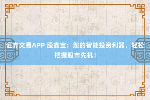 证券交易APP 股鑫宝：您的智能投资利器，轻松把握股市先机！