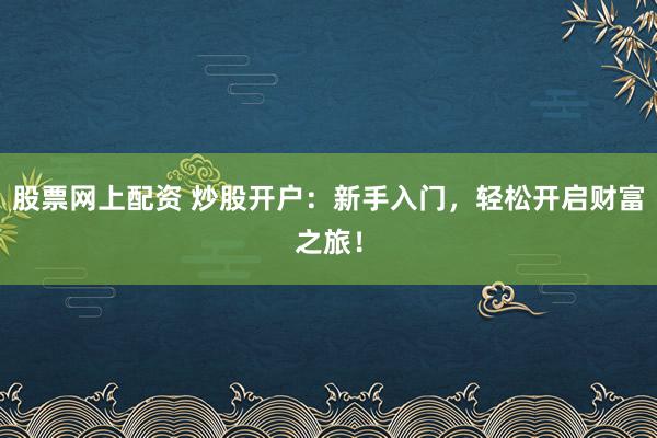 股票网上配资 炒股开户：新手入门，轻松开启财富之旅！