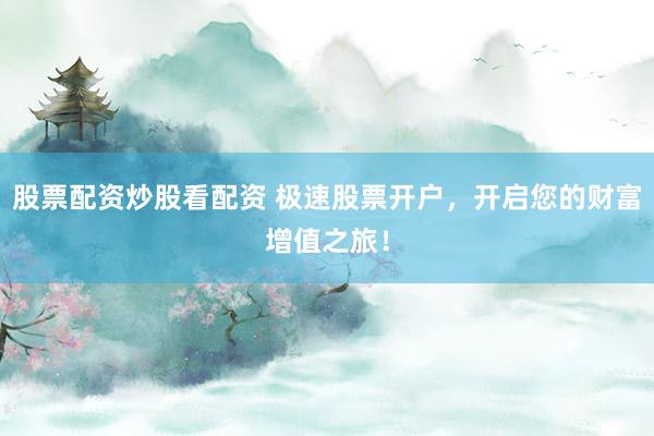 股票配资炒股看配资 极速股票开户，开启您的财富增值之旅！