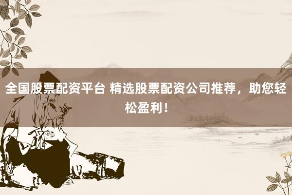 全国股票配资平台 精选股票配资公司推荐，助您轻松盈利！