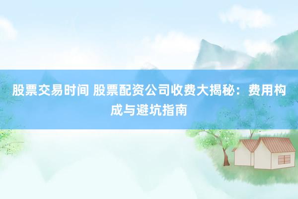 股票交易时间 股票配资公司收费大揭秘：费用构成与避坑指南
