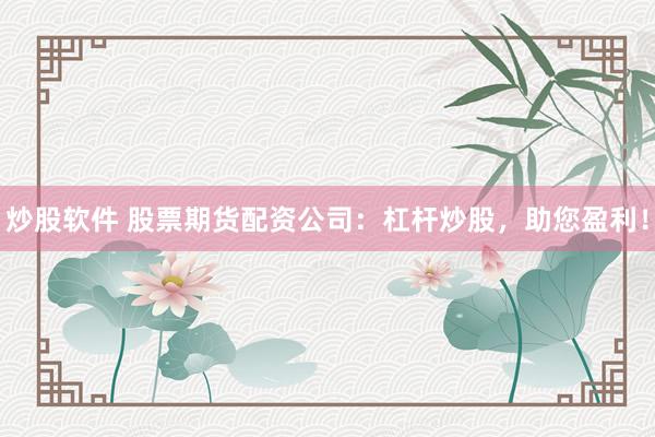 炒股软件 股票期货配资公司：杠杆炒股，助您盈利！