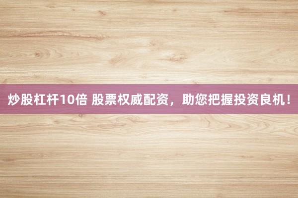 炒股杠杆10倍 股票权威配资，助您把握投资良机！