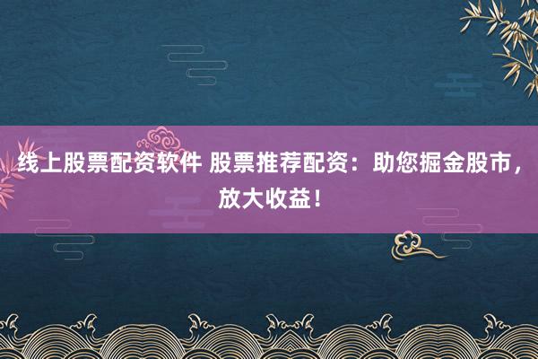 线上股票配资软件 股票推荐配资：助您掘金股市，放大收益！