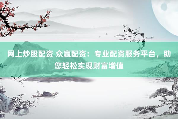 网上炒股配资 众赢配资：专业配资服务平台，助您轻松实现财富增值