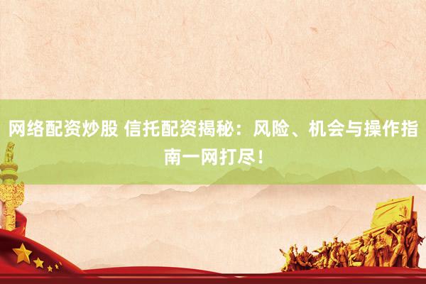网络配资炒股 信托配资揭秘：风险、机会与操作指南一网打尽！
