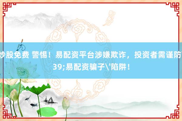 配资炒股免费 警惕！易配资平台涉嫌欺诈，投资者需谨防'易配资骗子'陷阱！