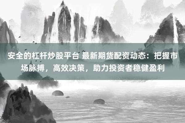 安全的杠杆炒股平台 最新期货配资动态：把握市场脉搏，高效决策，助力投资者稳健盈利