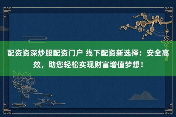 配资资深炒股配资门户 线下配资新选择：安全高效，助您轻松实现财富增值梦想！