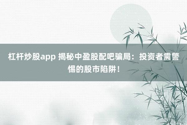杠杆炒股app 揭秘中盈股配吧骗局：投资者需警惕的股市陷阱！