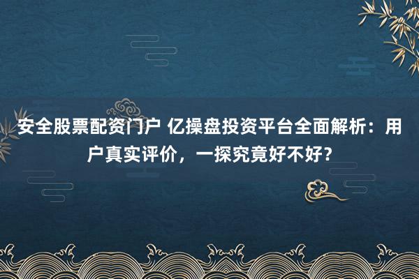 安全股票配资门户 亿操盘投资平台全面解析：用户真实评价，一探究竟好不好？