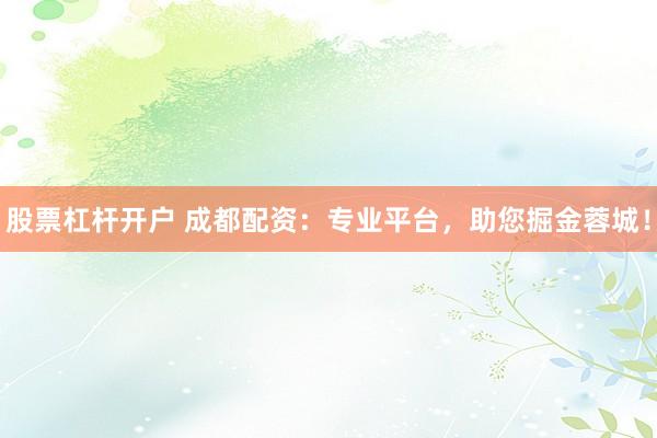 股票杠杆开户 成都配资：专业平台，助您掘金蓉城！