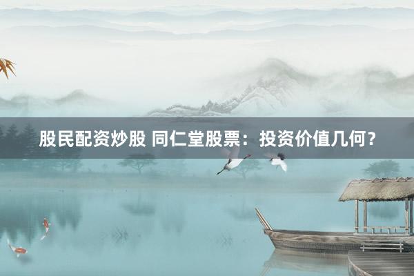 股民配资炒股 同仁堂股票：投资价值几何？