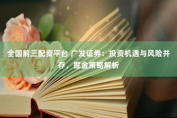 全国前三配资平台 广发证券：投资机遇与风险并存，掘金策略解析