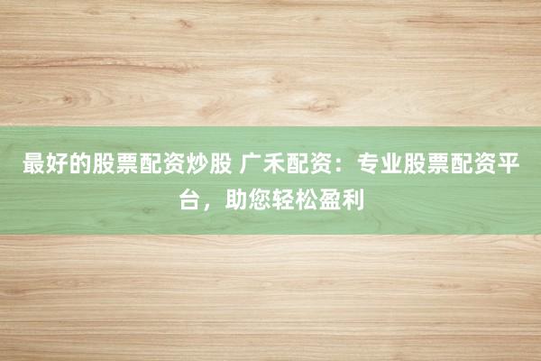 最好的股票配资炒股 广禾配资：专业股票配资平台，助您轻松盈利