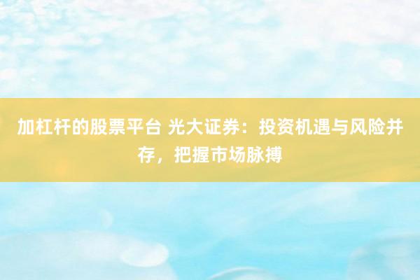 加杠杆的股票平台 光大证券：投资机遇与风险并存，把握市场脉搏