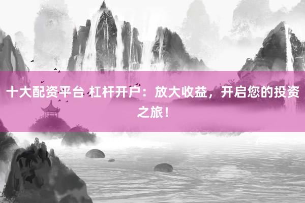 十大配资平台 杠杆开户：放大收益，开启您的投资之旅！