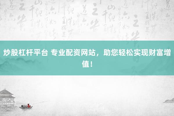 炒股杠杆平台 专业配资网站，助您轻松实现财富增值！