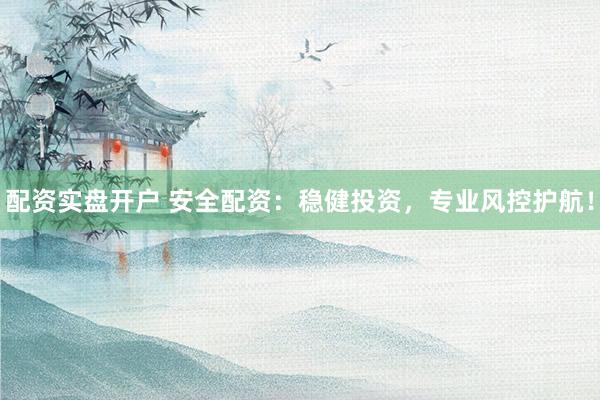 配资实盘开户 安全配资：稳健投资，专业风控护航！