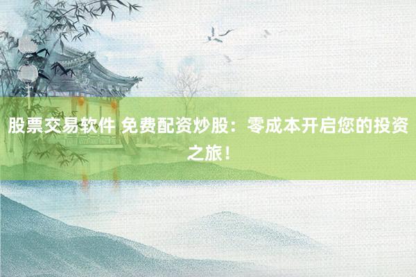 股票交易软件 免费配资炒股：零成本开启您的投资之旅！