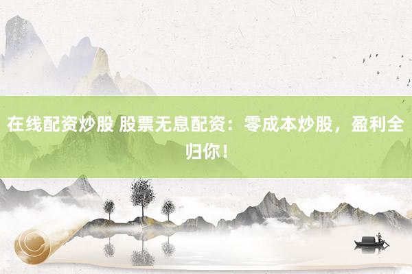 在线配资炒股 股票无息配资：零成本炒股，盈利全归你！