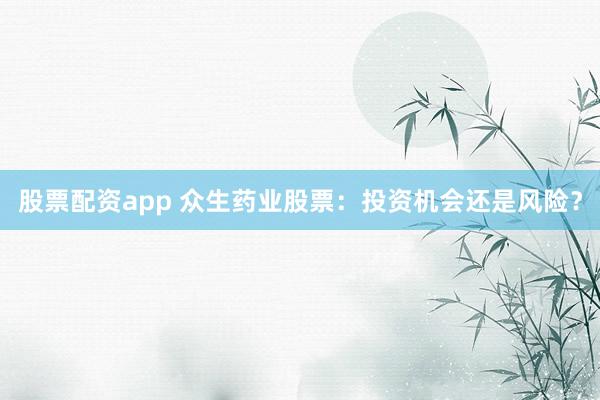 股票配资app 众生药业股票：投资机会还是风险？