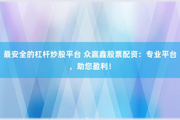 最安全的杠杆炒股平台 众赢鑫股票配资：专业平台，助您盈利！