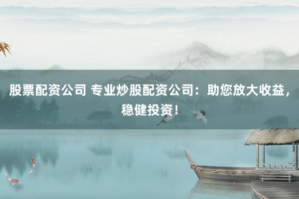 股票配资公司 专业炒股配资公司：助您放大收益，稳健投资！
