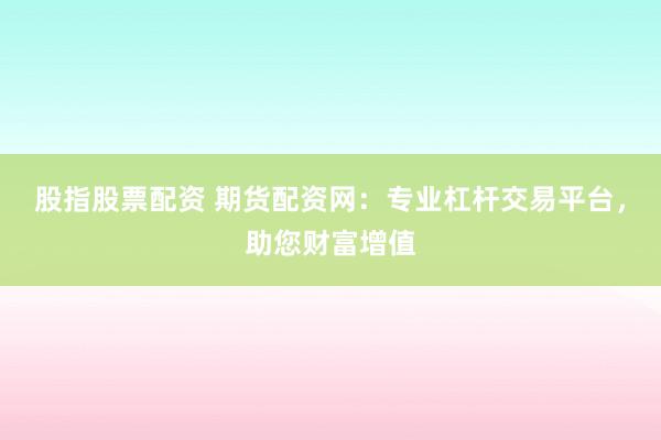 股指股票配资 期货配资网：专业杠杆交易平台，助您财富增值
