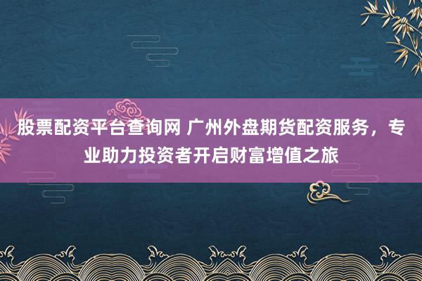 股票配资平台查询网 广州外盘期货配资服务，专业助力投资者开启财富增值之旅