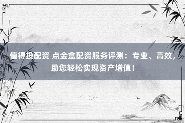 值得投配资 点金盒配资服务评测：专业、高效，助您轻松实现资产增值！