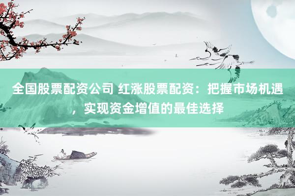 全国股票配资公司 红涨股票配资：把握市场机遇，实现资金增值的最佳选择