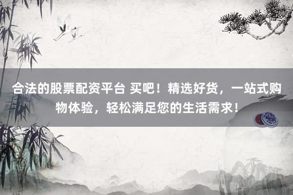 合法的股票配资平台 买吧！精选好货，一站式购物体验，轻松满足您的生活需求！