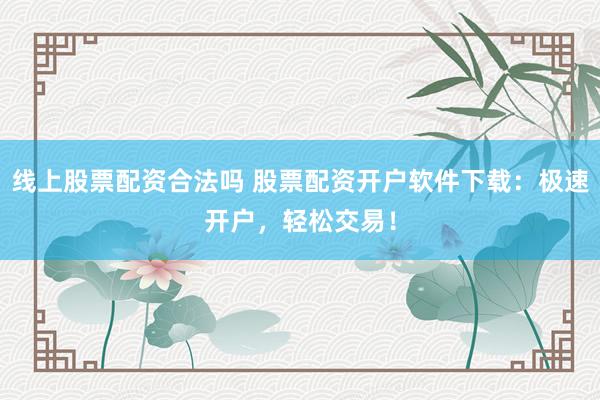 线上股票配资合法吗 股票配资开户软件下载：极速开户，轻松交易！