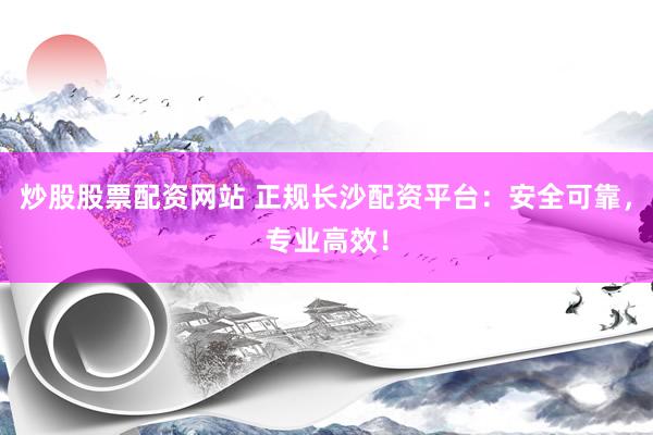 炒股股票配资网站 正规长沙配资平台：安全可靠，专业高效！