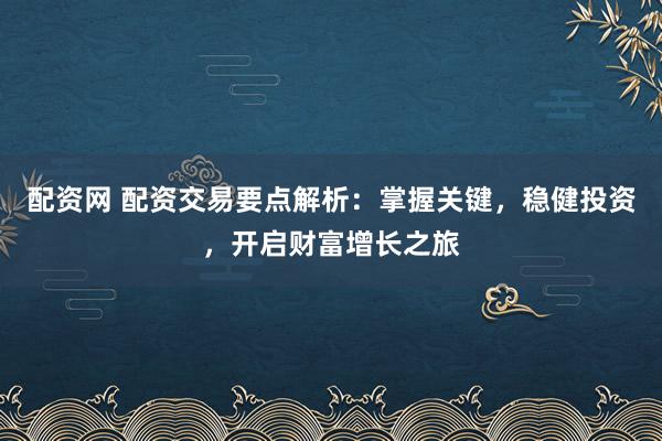 配资网 配资交易要点解析：掌握关键，稳健投资，开启财富增长之旅