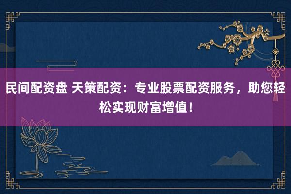 民间配资盘 天策配资：专业股票配资服务，助您轻松实现财富增值！